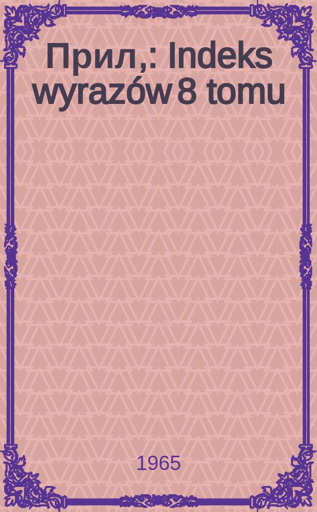 [Прил,] : Indeks wyrazów 8 tomu