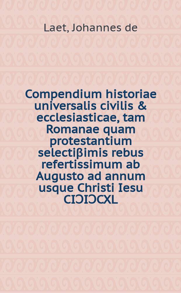 Compendium historiae universalis civilis & ecclesiasticae, tam Romanae quam protestantium selectiβimis rebus refertissimum ab Augusto ad annum usque Christi Iesu CIƆIƆCXL. deductum