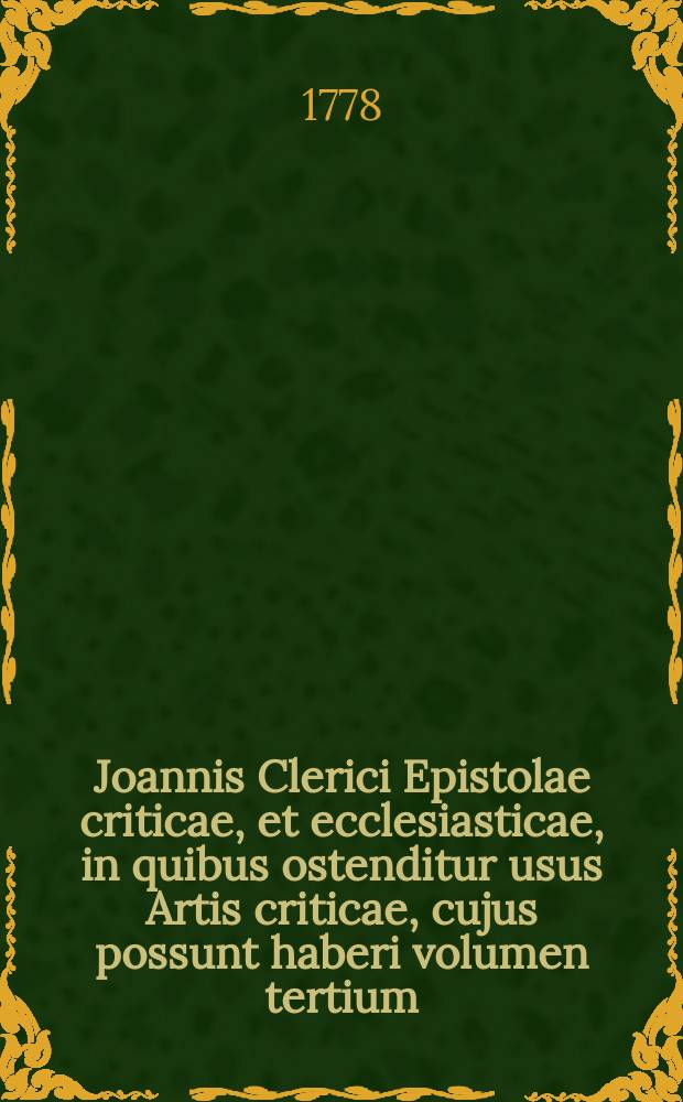 Joannis Clerici Epistolae criticae, et ecclesiasticae, in quibus ostenditur usus Artis criticae, cujus possunt haberi volumen tertium : Accessere Epistola de Hammondo & critica, ac Dissertatio, in qua quaeritur, an sit semper respondendum calumniis theologorum