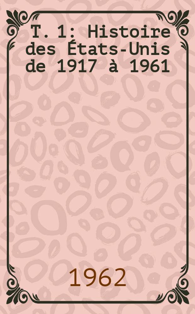 [T. 1] : Histoire des États-Unis de 1917 à 1961