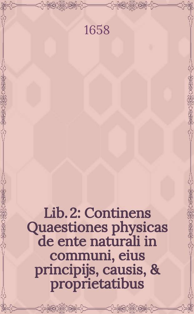 Lib. 2 : Continens Quaestiones physicas de ente naturali in communi, eius principijs, causis, & proprietatibus