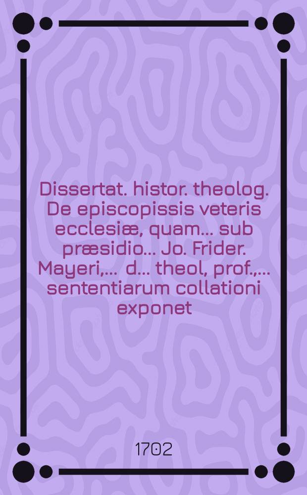 ...Dissertat. histor. theolog. De episcopissis veteris ecclesiæ, quam ... sub præsidio ... Jo. Frider. Mayeri, ... d. ... theol, prof., ... sententiarum collationi exponet ... Lucas Schröderus ... ad d. 4. Febr. anno 1702 ...