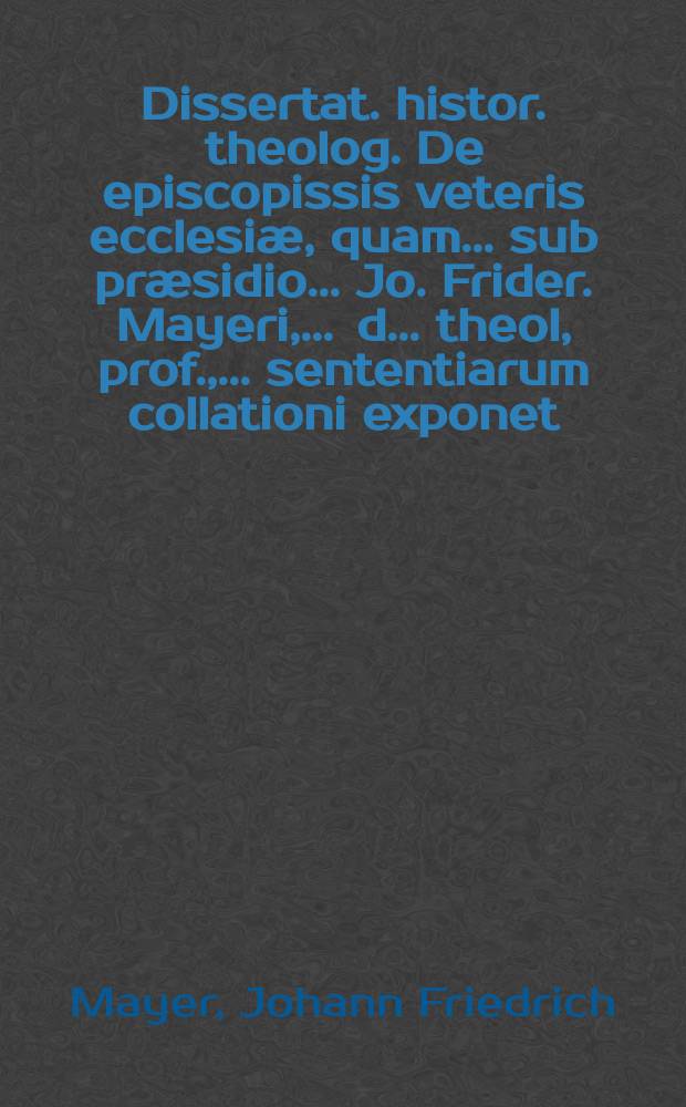 ...Dissertat. histor. theolog. De episcopissis veteris ecclesi&aelig;, quam ... sub pr&aelig;sidio ... Jo. Frider. Mayeri, ... d. ... theol, prof., ... sententiarum collationi exponet ... Lucas Schr&ouml;derus ... ad d. 4. Febr. anno 1702 ...