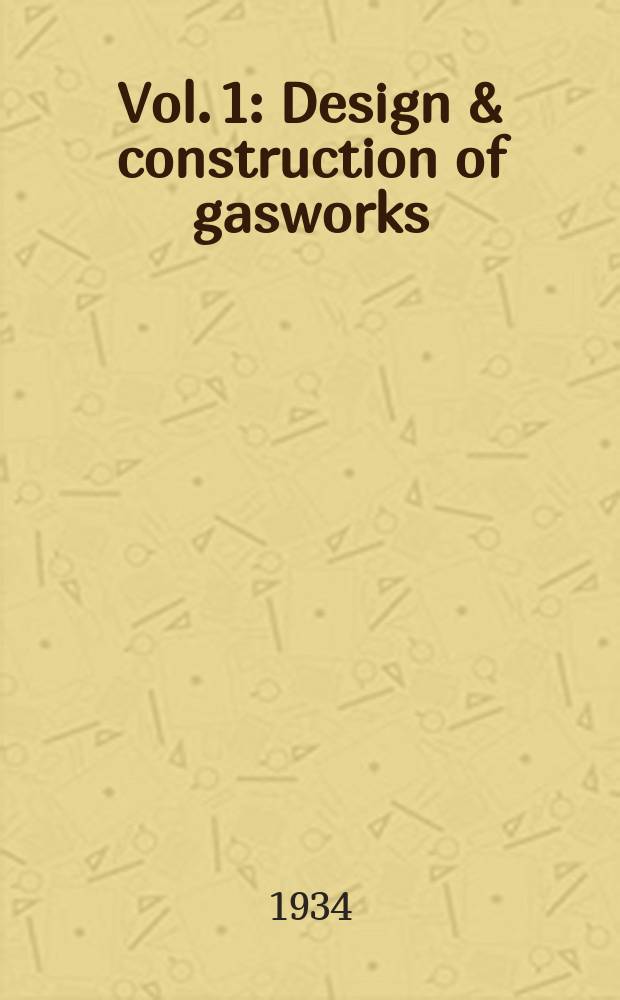 Vol. 1 : Design & construction of gasworks ; Carbonisation plant ; Mechanical handling of materials