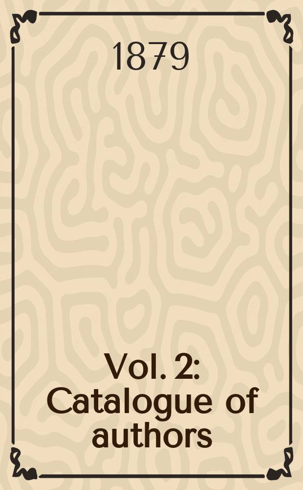 Vol. 2 : Catalogue of authors ; Transactions of societies. Journals, magazines, reviews. Reports