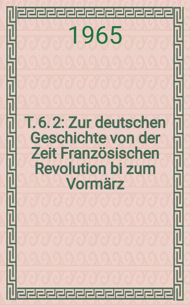 T. 6. [2] : Zur deutschen Geschichte von der Zeit Französischen Revolution bi zum Vormärz (1789 bis 1847)
