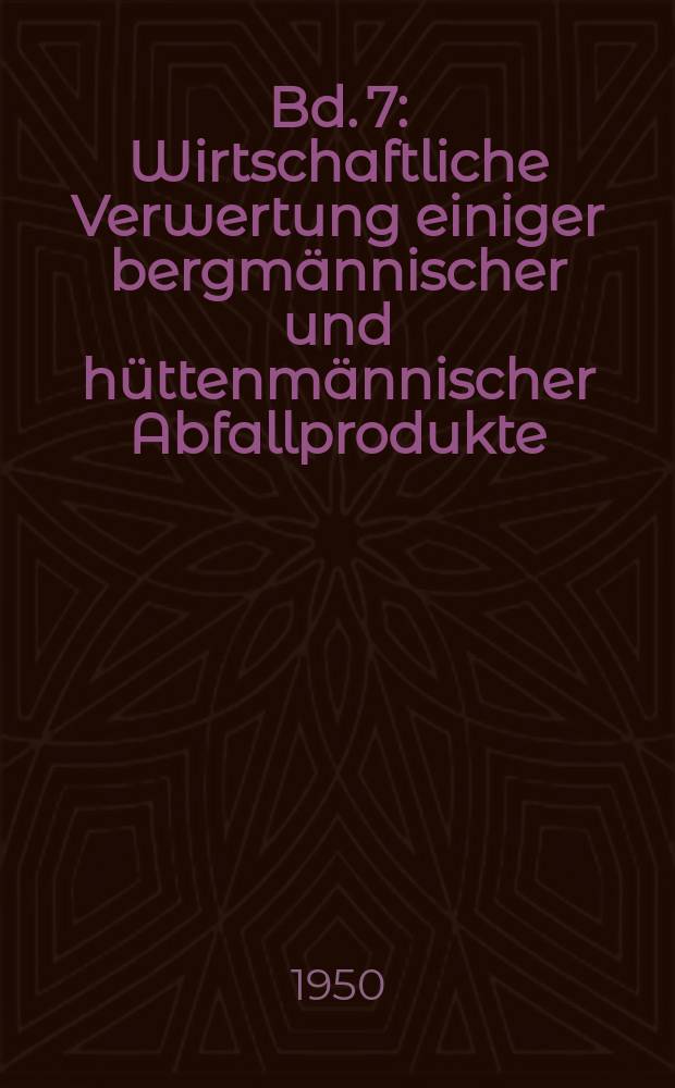 Bd. 7 : Wirtschaftliche Verwertung einiger bergmännischer und hüttenmännischer Abfallprodukte