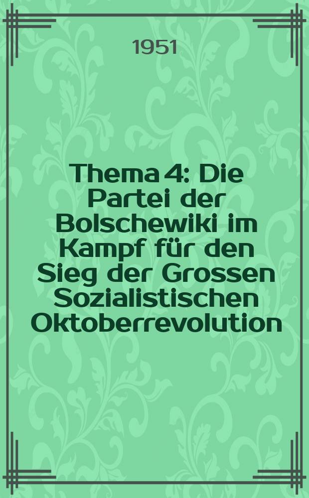Thema 4 : Die Partei der Bolschewiki im Kampf für den Sieg der Grossen Sozialistischen Oktoberrevolution ; Stalin, der nächste Mitkämpfer Lenins, bei der Durchführung der Oktoberrevolution