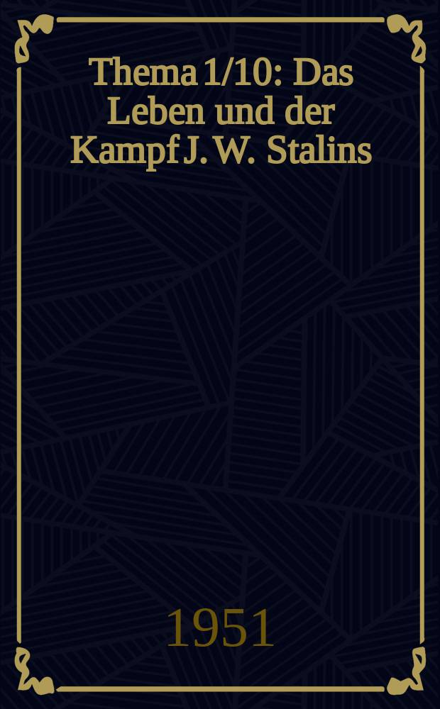 Thema 1/10 : Das Leben und der Kampf J. W. Stalins ; Stalin - der treuste Kampfgefährte Lenins, der Lehrer und Führer des Sowjetvolkes und der internationalen Arbeiterbewegung
