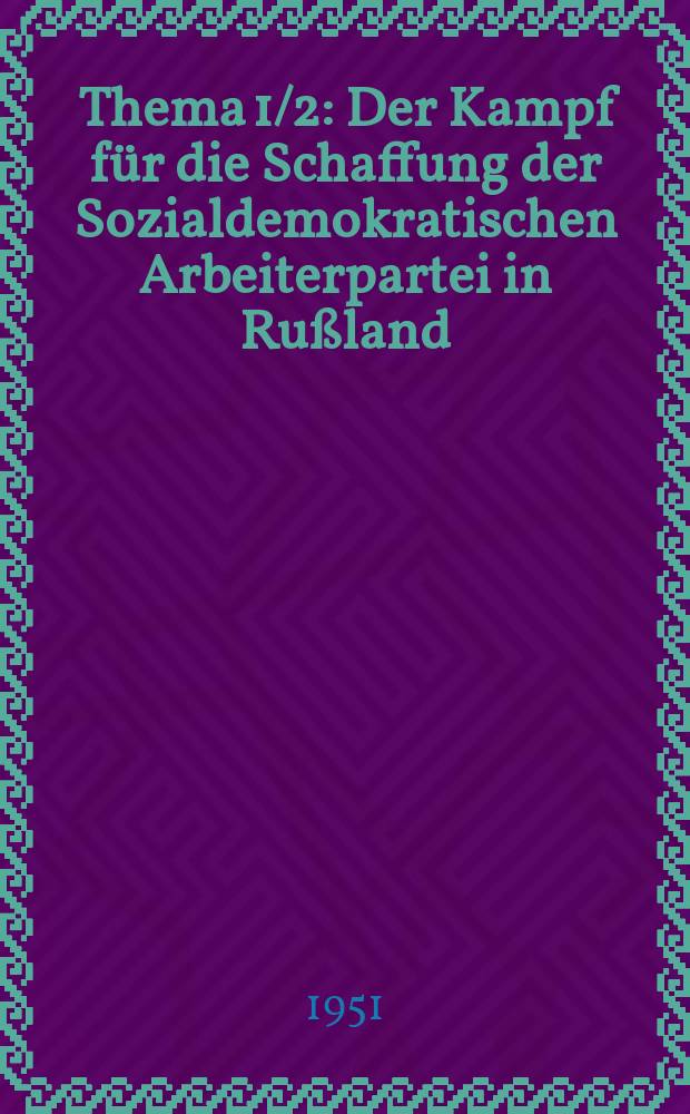 Thema 1/2 : Der Kampf für die Schaffung der Sozialdemokratischen Arbeiterpartei in Rußland (1883-1901)