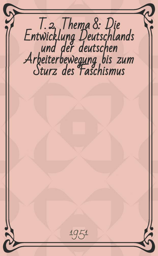 T. 2. Thema 8 : Die Entwicklung Deutschlands und der deutschen Arbeiterbewegung bis zum Sturz des Faschismus