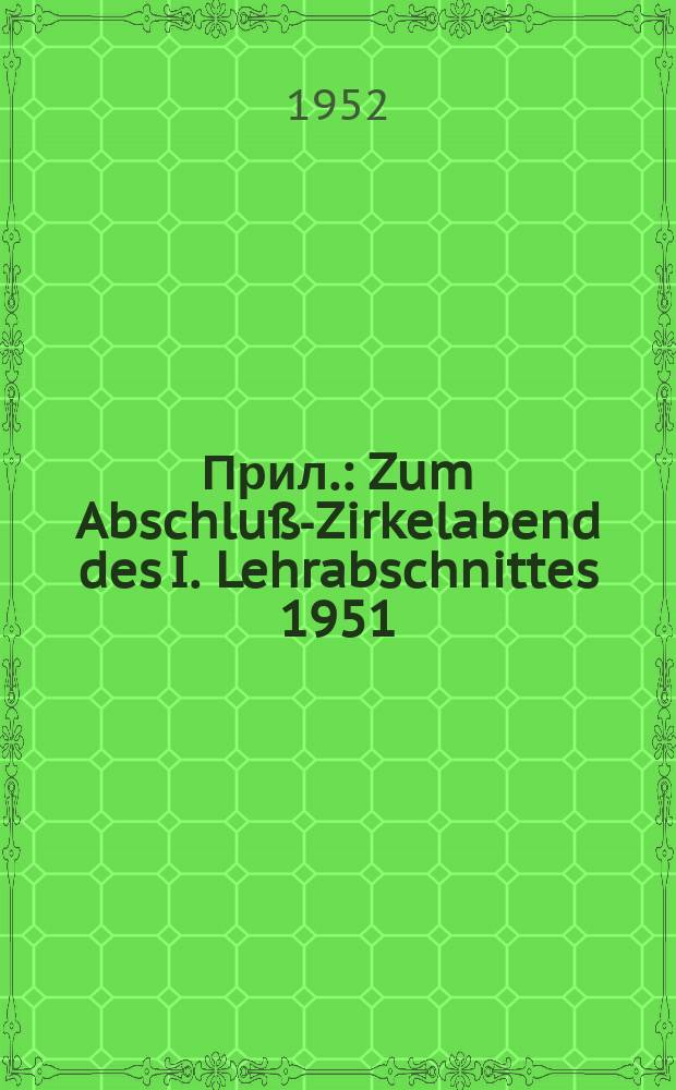 [Прил.] : [Zum Abschluß-Zirkelabend des I. Lehrabschnittes 1951/52]