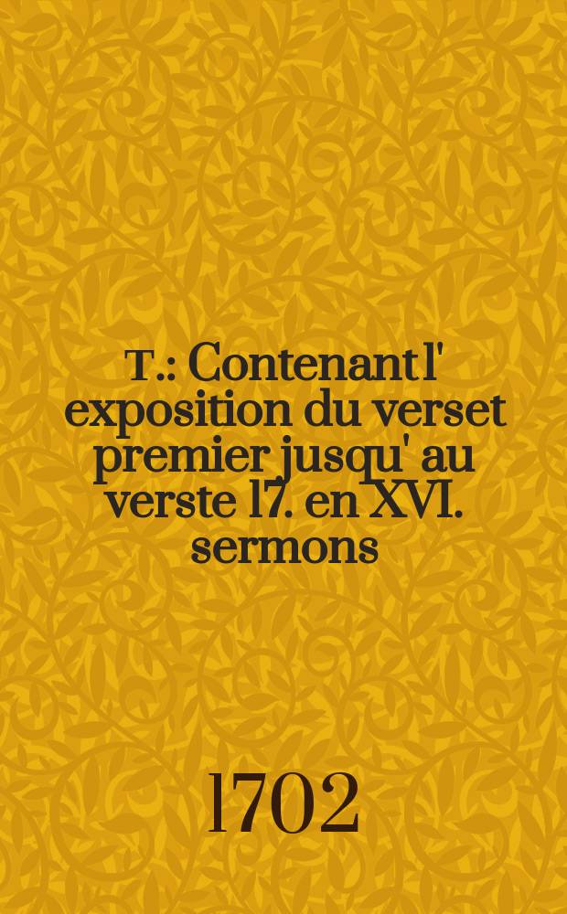 Т. : Contenant l' exposition du verset premier jusqu' au verste 17. en XVI. sermons