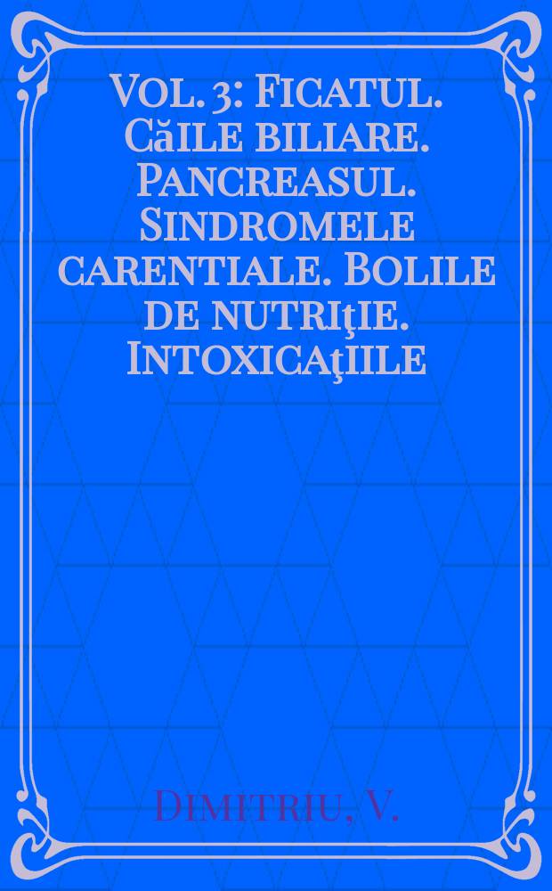 Vol. 3 : Ficatul. Căile biliare. Pancreasul. Sindromele carentiale. Bolile de nutriţie. Intoxicaţiile