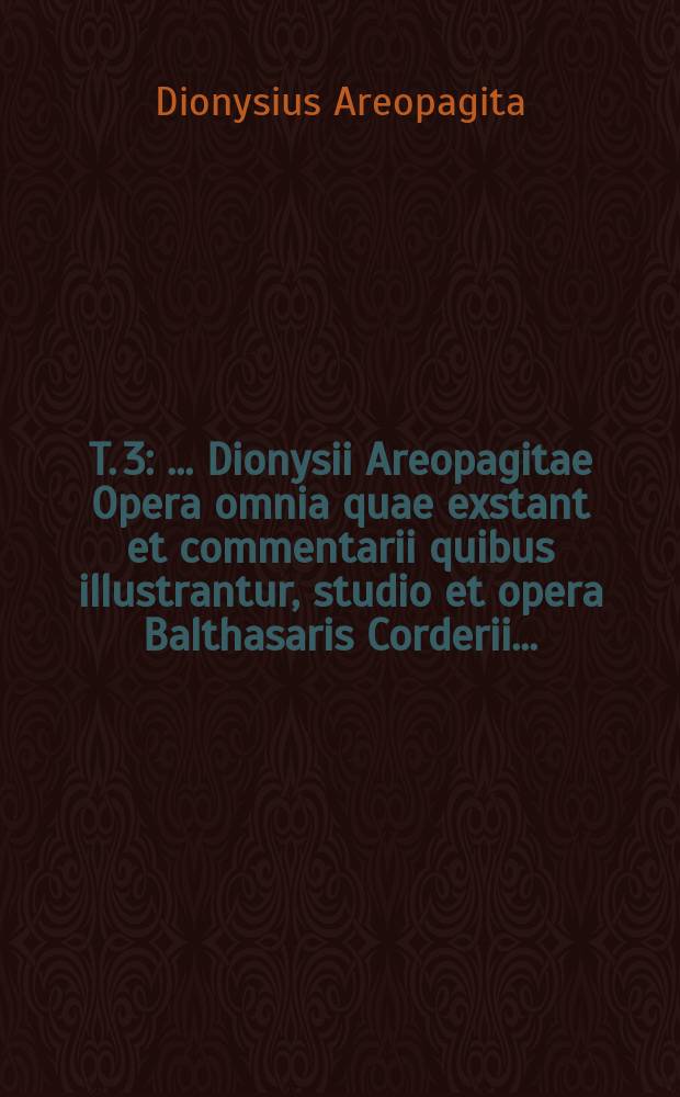 T. 3 : ... Dionysii Areopagitae Opera omnia quae exstant et commentarii quibus illustrantur, studio et opera Balthasaris Corderii ...