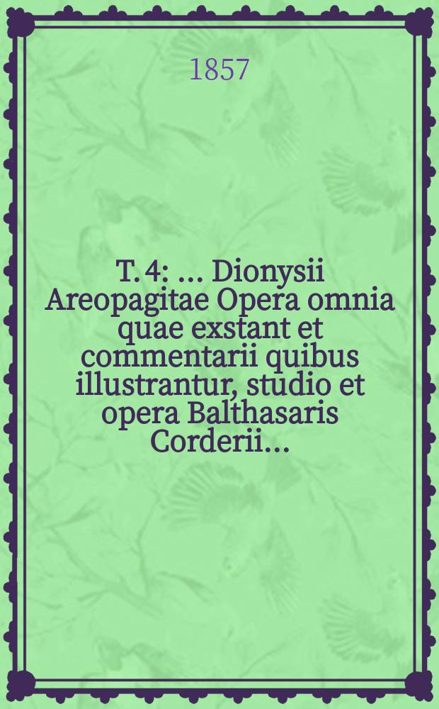 T. 4 : ... Dionysii Areopagitae Opera omnia quae exstant et commentarii quibus illustrantur, studio et opera Balthasaris Corderii ...