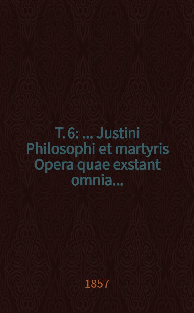 T. 6 : ... Justini Philosophi et martyris Opera quae exstant omnia ...