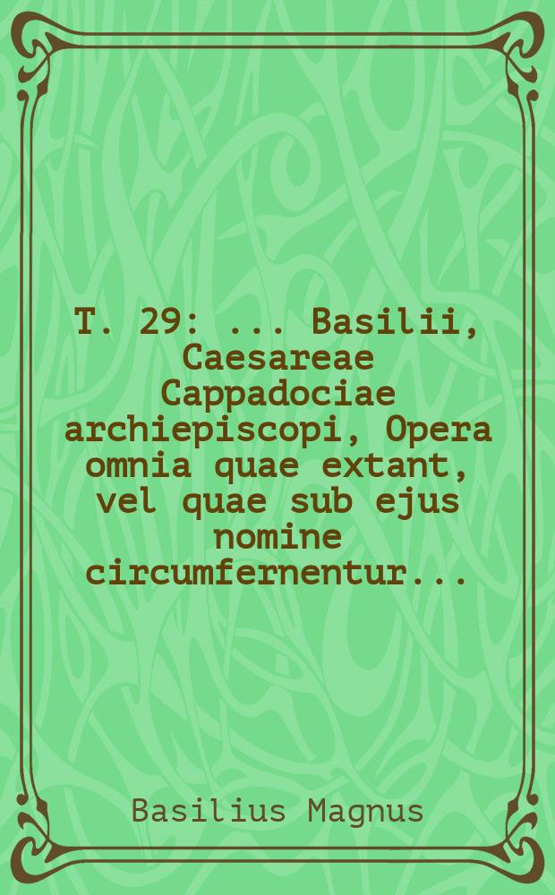 T. 29 : ... Basilii, Caesareae Cappadociae archiepiscopi, Opera omnia quae extant, vel quae sub ejus nomine circumfernentur ...