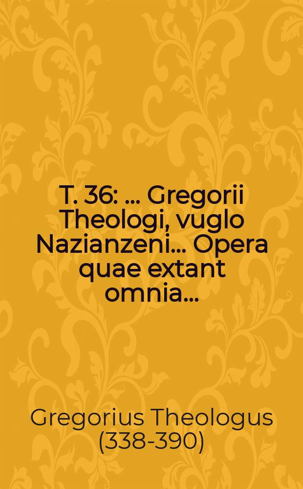 T. 36 : ... Gregorii Theologi, vuglo Nazianzeni ... Opera quae extant omnia ...