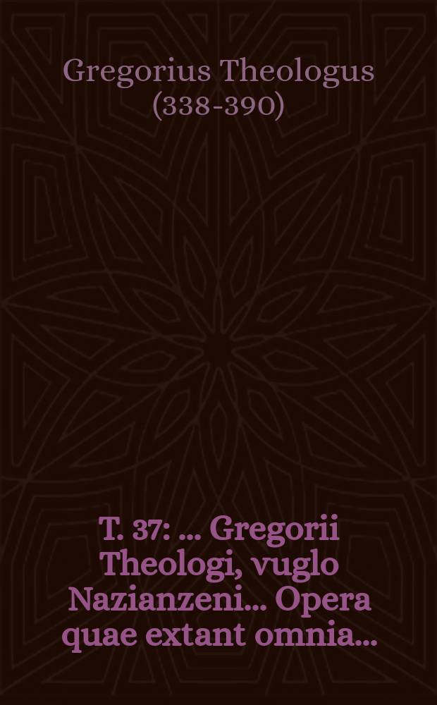 T. 37 : ... Gregorii Theologi, vuglo Nazianzeni ... Opera quae extant omnia ...