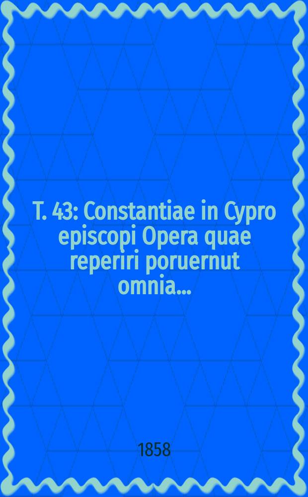 T. 43 : Constantiae in Cypro episcopi Opera quae reperiri poruernut omnia ...