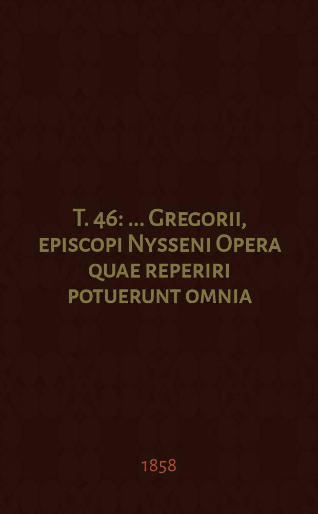 T. 46 : ... Gregorii, episcopi Nysseni Opera quae reperiri potuerunt omnia