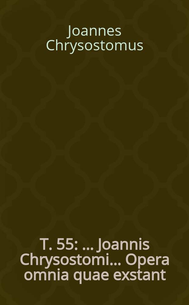 T. 55 : ...Joannis Chrysostomi ... Opera omnia quae exstant