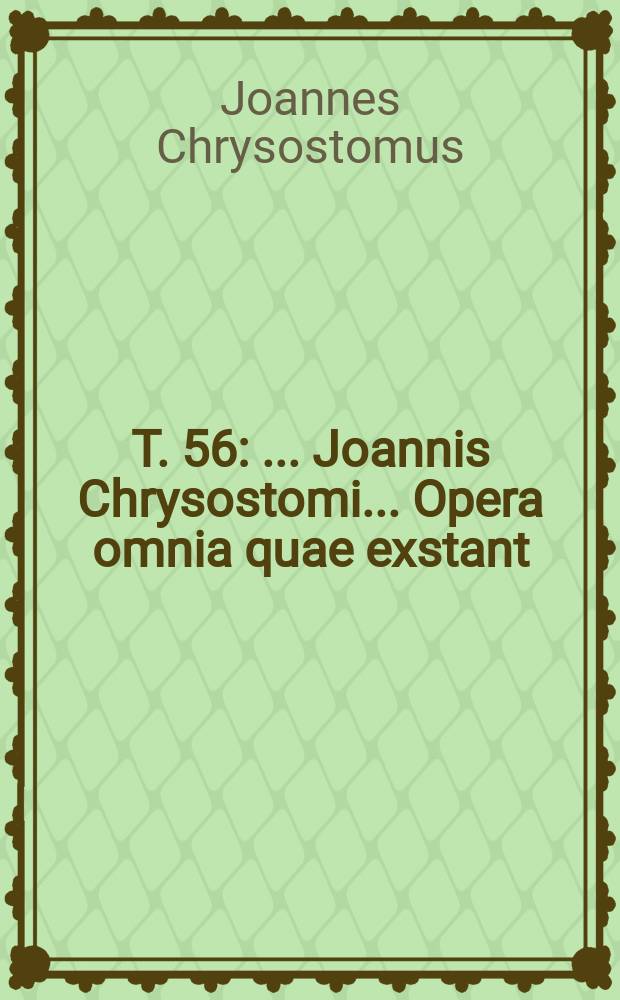 T. 56 : ...Joannis Chrysostomi ... Opera omnia quae exstant