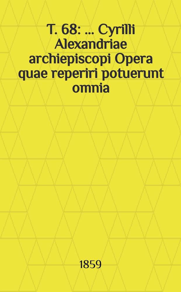 T. 68 : ...Cyrilli Alexandriae archiepiscopi Opera quae reperiri potuerunt omnia