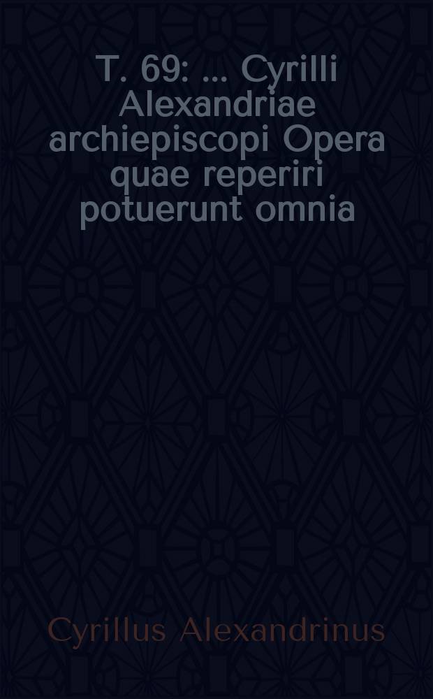 T. 69 : ...Cyrilli Alexandriae archiepiscopi Opera quae reperiri potuerunt omnia