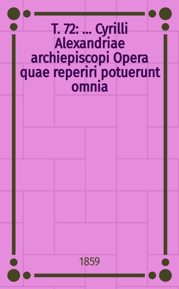 T. 72 : ...Cyrilli Alexandriae archiepiscopi Opera quae reperiri potuerunt omnia