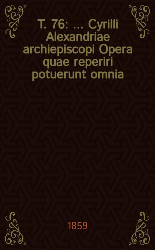 T. 76 : ...Cyrilli Alexandriae archiepiscopi Opera quae reperiri potuerunt omnia