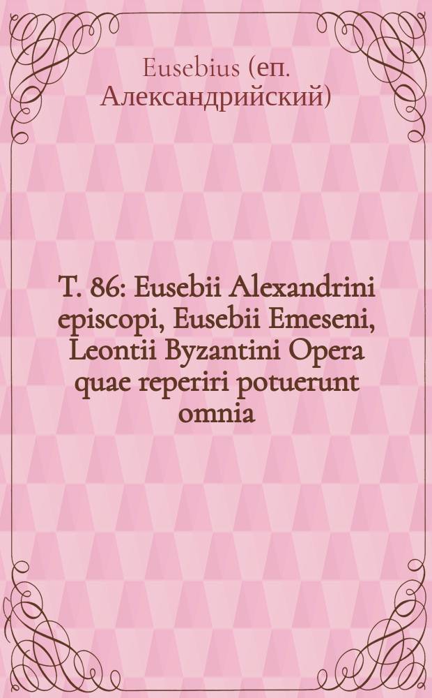 T. 86 : Eusebii Alexandrini episcopi, Eusebii Emeseni, Leontii Byzantini Opera quae reperiri potuerunt omnia