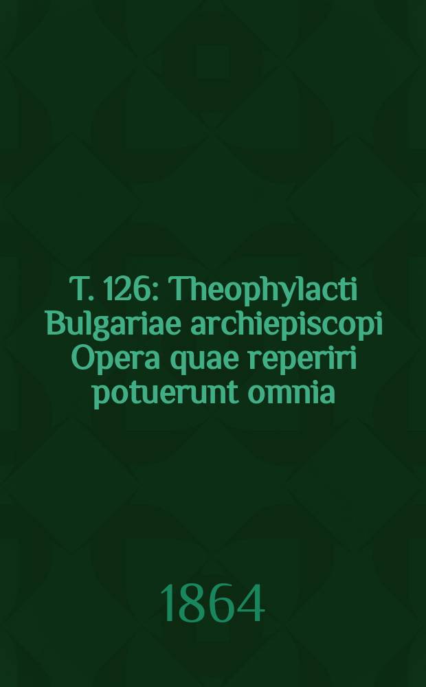 T. 126 : Theophylacti Bulgariae archiepiscopi Opera quae reperiri potuerunt omnia