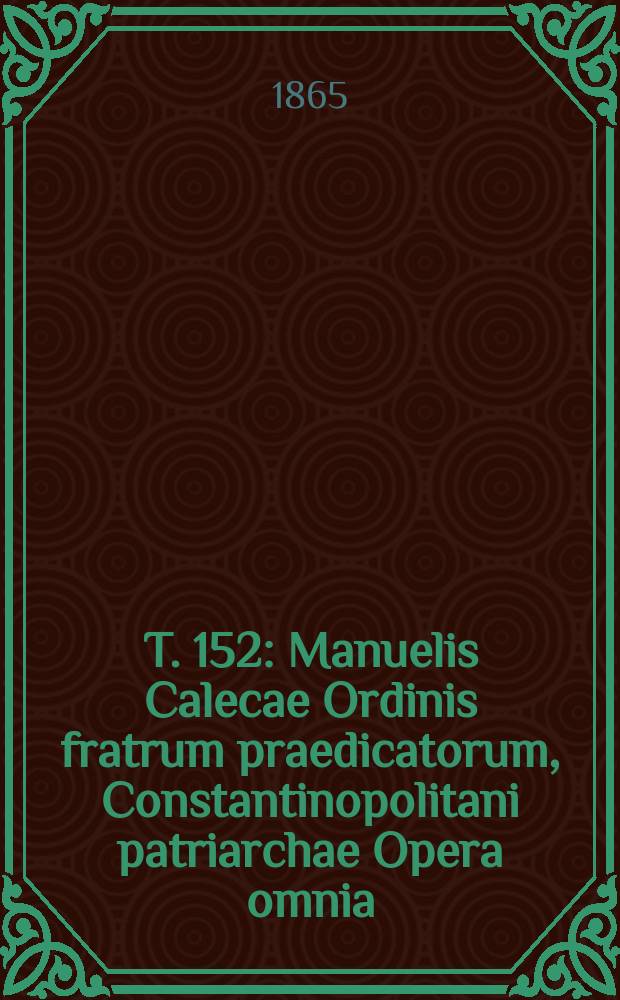 T. 152 : Manuelis Calecae Ordinis fratrum praedicatorum, Constantinopolitani patriarchae Opera omnia