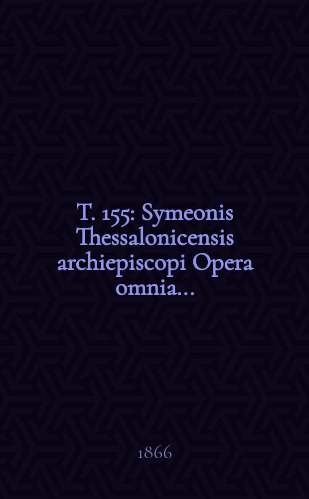 T. 155 : Symeonis Thessalonicensis archiepiscopi Opera omnia ...