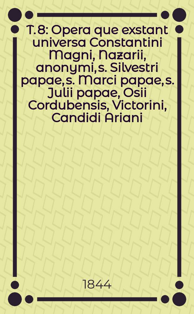T. 8 : Opera que exstant universa Constantini Magni, Nazarii, anonymi, s. Silvestri papae, s. Marci papae, s. Julii papae, Osii Cordubensis, Victorini, Candidi Ariani, Liberii papae, et Potamii