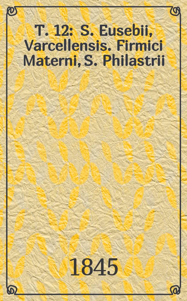 T. 12 : S. Eusebii, Varcellensis. Firmici Materni, S. Philastrii