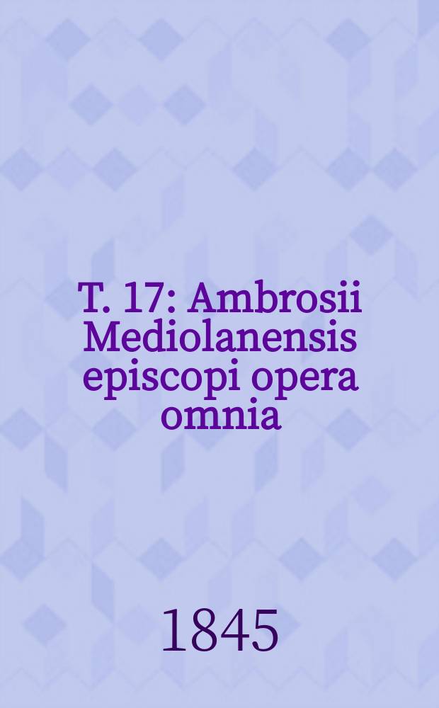 T. 17 : Ambrosii Mediolanensis episcopi opera omnia
