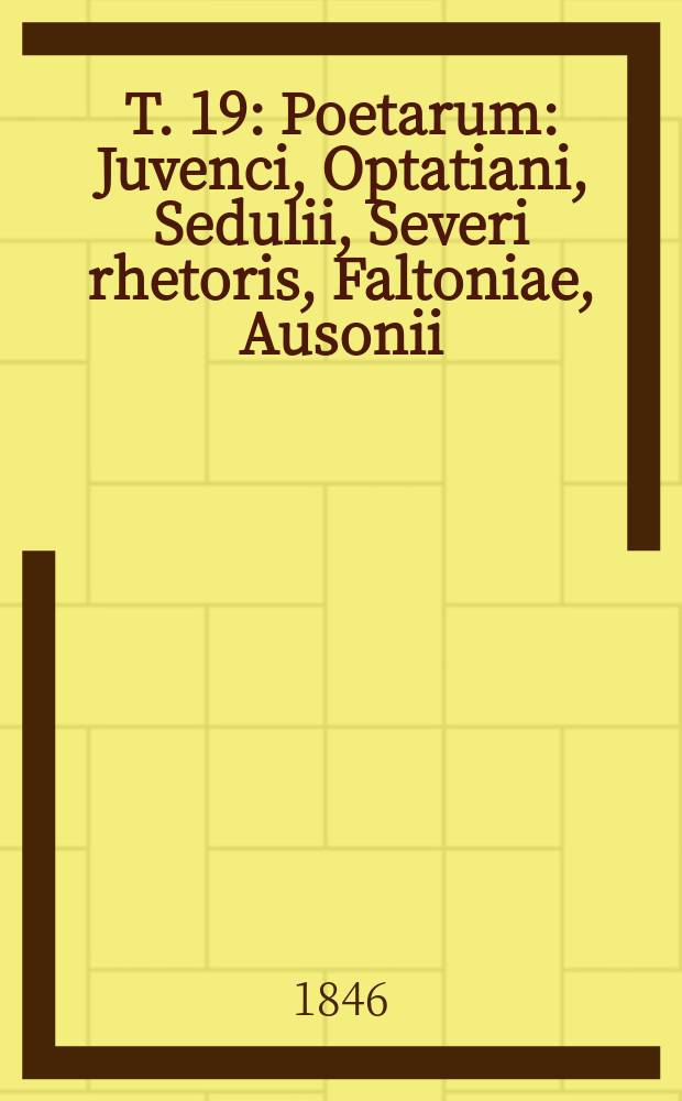 T. 19 : Poetarum: Juvenci, Optatiani, Sedulii, Severi rhetoris, Faltoniae, Ausonii