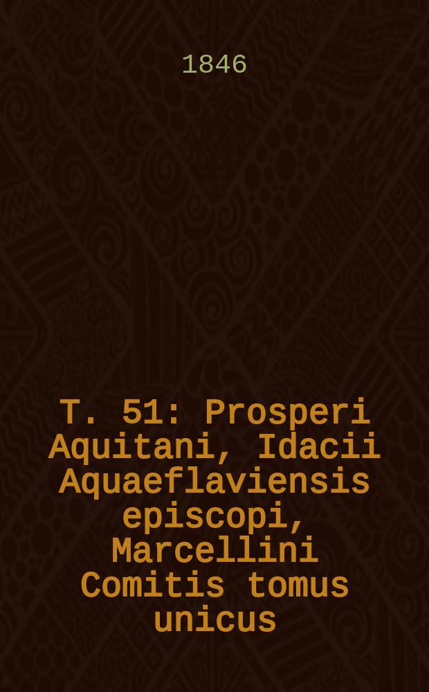 T. 51 : Prosperi Aquitani, Idacii Aquaeflaviensis episcopi, Marcellini Comitis tomus unicus
