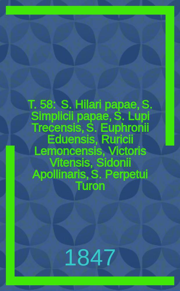 T. 58 : S. Hilari papae, S. Simplicii papae, S. Lupi Trecensis, S. Euphronii Eduensis, Ruricii Lemoncensis, Victoris Vitensis, Sidonii Apollinaris, S. Perpetui Turon, Cerealis, S. Eugenii Carthaginensis, Fausti Rhegiensis, S. Felicis III, Gennadii Massiliensis