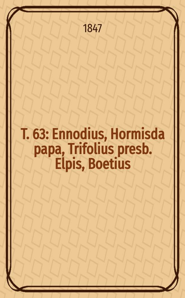 T. 63 : Ennodius, Hormisda papa, Trifolius presb. Elpis, Boetius