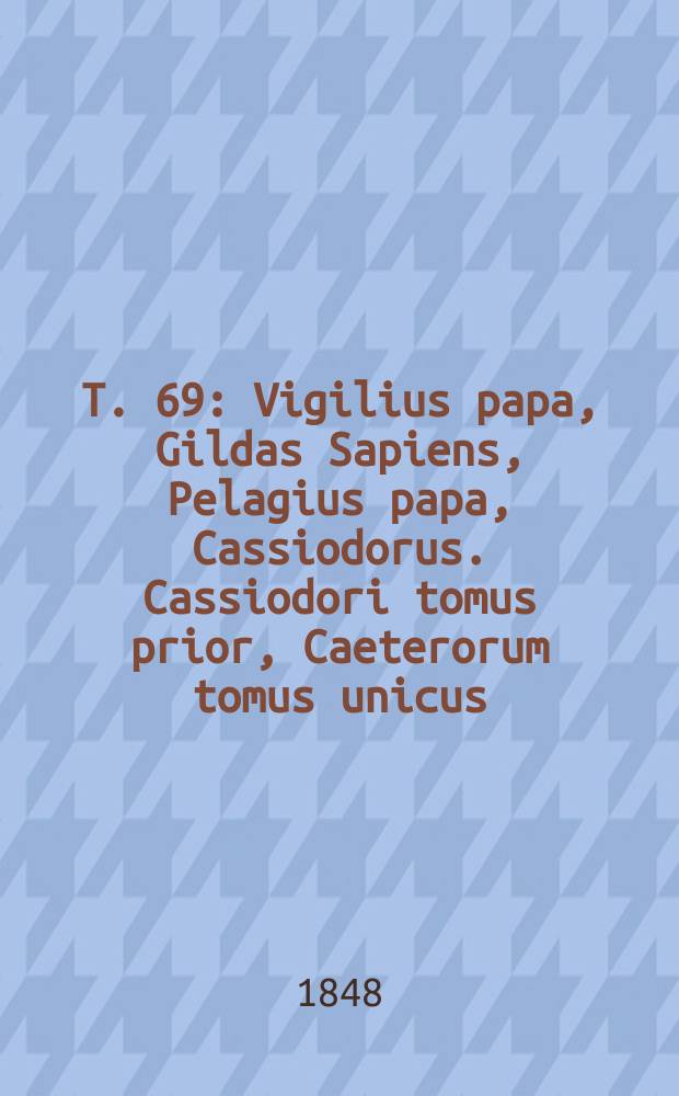 T. 69 : Vigilius papa, Gildas Sapiens, Pelagius papa, Cassiodorus. Cassiodori tomus prior, Caeterorum tomus unicus