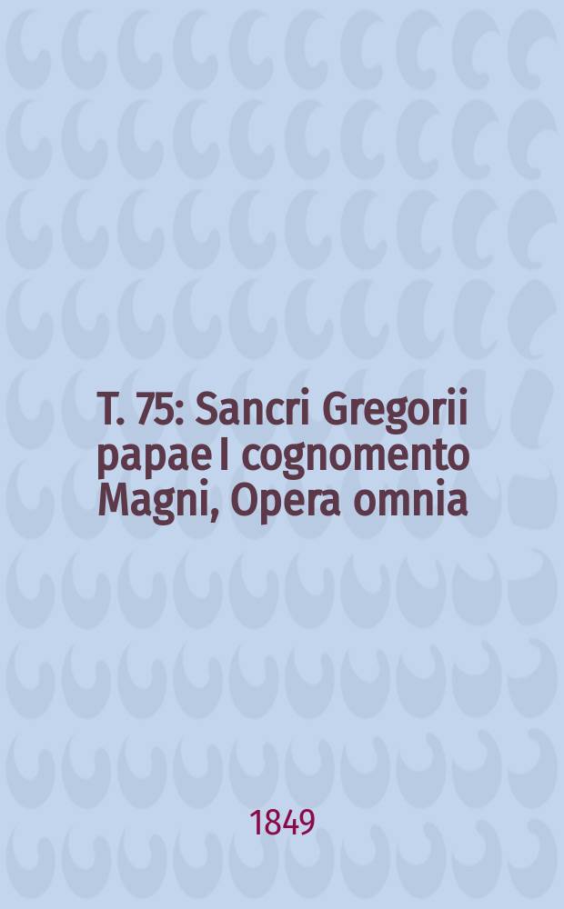 T. 75 : Sancri Gregorii papae I cognomento Magni, Opera omnia