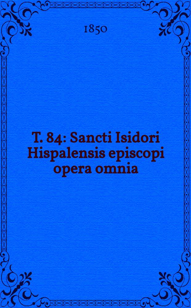 T. 84 : Sancti Isidori Hispalensis episcopi opera omnia