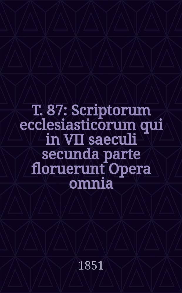 T. 87 : Scriptorum ecclesiasticorum qui in VII saeculi secunda parte floruerunt Opera omnia