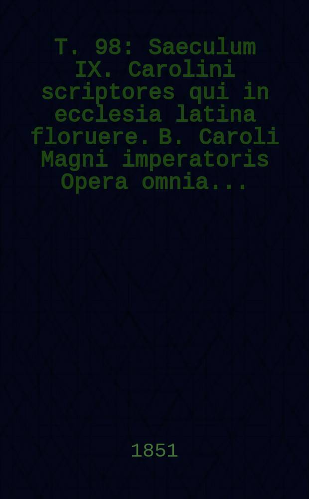 T. 98 : Saeculum IX. Carolini scriptores qui in ecclesia latina floruere. B. Caroli Magni imperatoris Opera omnia ...