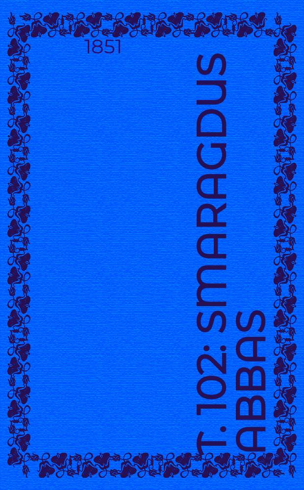 T. 102 : Smaragdus abbas; S. Leo III, Stephanus IV, Paschalis I, pontifices romani; Magnus Senonensis, Remigius Curiensis