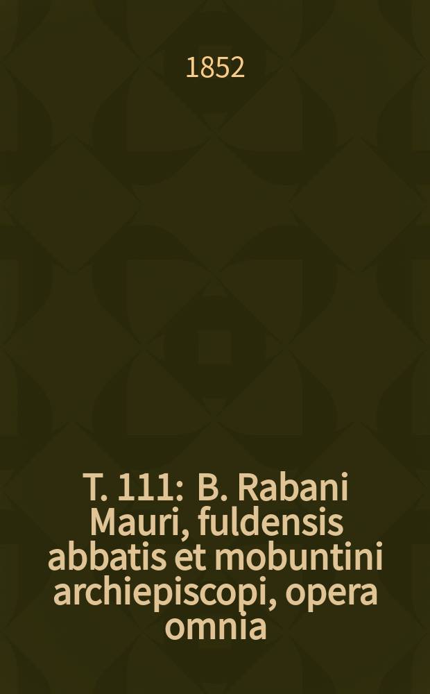 T. 111 : B. Rabani Mauri, fuldensis abbatis et mobuntini archiepiscopi, opera omnia